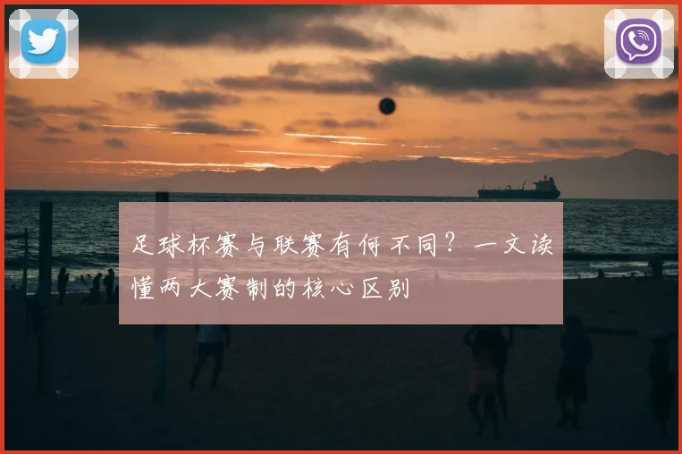 足球杯赛与联赛有何不同?一文读懂两大赛制的核心区别