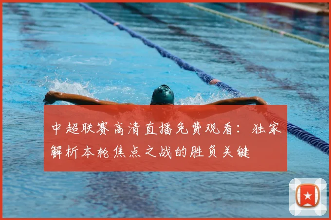 中超联赛高清直播免费观看：独家解析本轮焦点之战的胜负关键