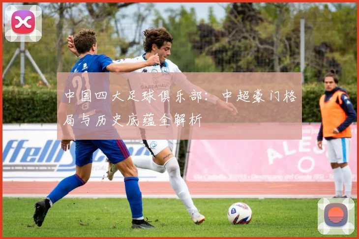 中国四大足球俱乐部：中超豪门格局与历史底蕴全解析