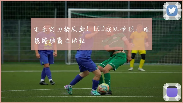 电竞实力榜刷新！LGD战队登顶，谁能撼动霸主地位