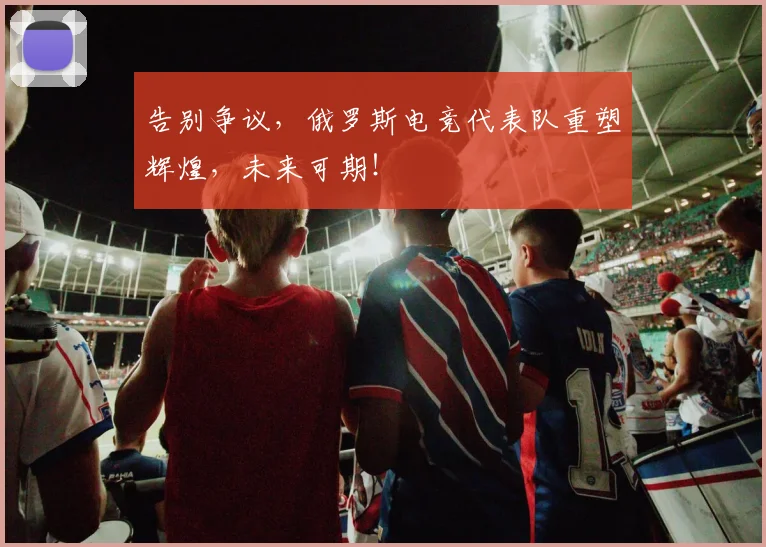 告别争议,俄罗斯电竞代表队重塑辉煌,未来可期!
