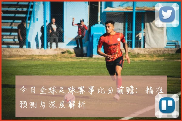 今日全球足球赛事比分前瞻：精准预测与深度解析