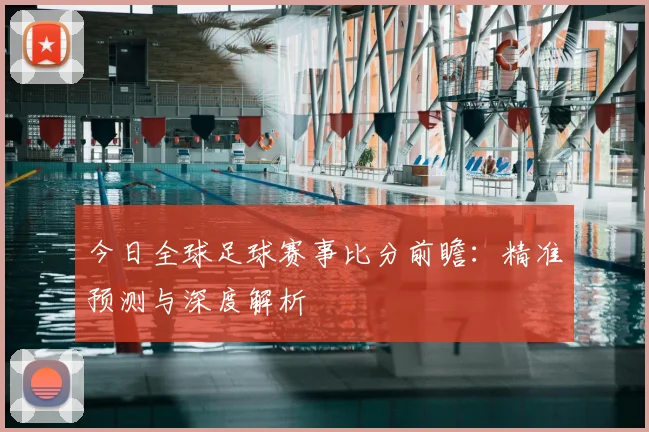 今日全球足球赛事比分前瞻:精准预测与深度解析