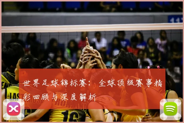 世界足球锦标赛：全球顶级赛事精彩回顾与深度解析