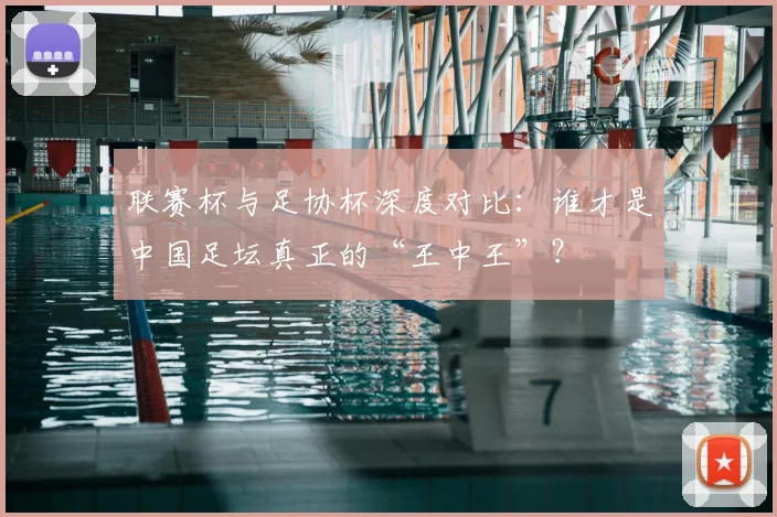 联赛杯与足协杯深度对比：谁才是中国足坛真正的“王中王”？