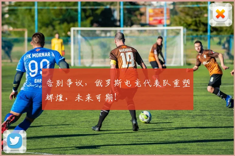 告别争议，俄罗斯电竞代表队重塑辉煌，未来可期！