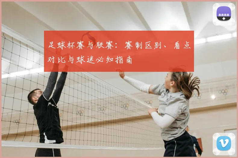 足球杯赛与联赛:赛制区别、看点对比与球迷必知指南