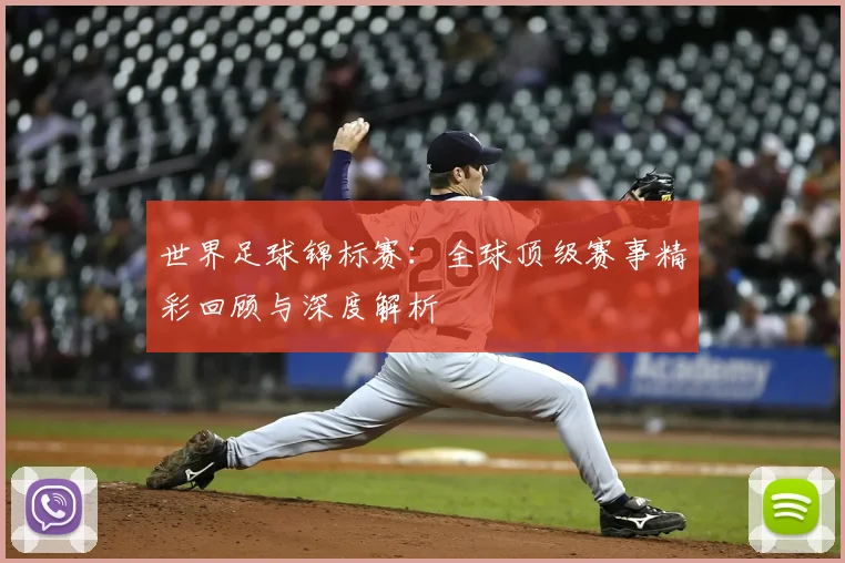 世界足球锦标赛:全球顶级赛事精彩回顾与深度解析