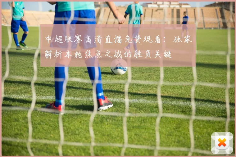 中超联赛高清直播免费观看:独家解析本轮焦点之战的胜负关键