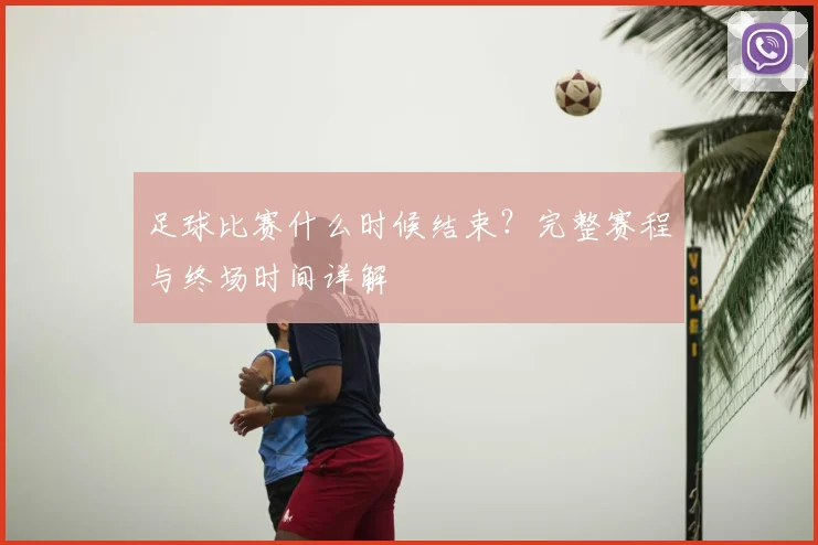 足球比赛什么时候结束？完整赛程与终场时间详解