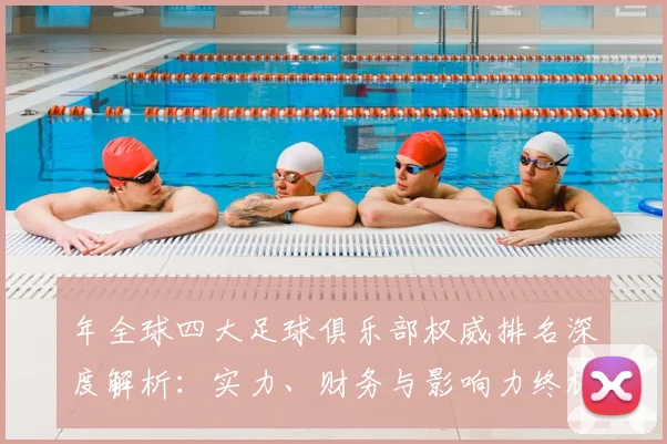 年全球四大足球俱乐部权威排名深度解析:实力、财务与影响力终极较量