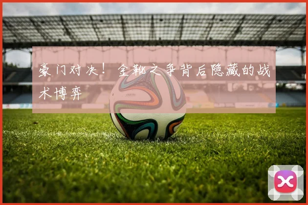 豪门对决！金靴之争背后隐藏的战术博弈