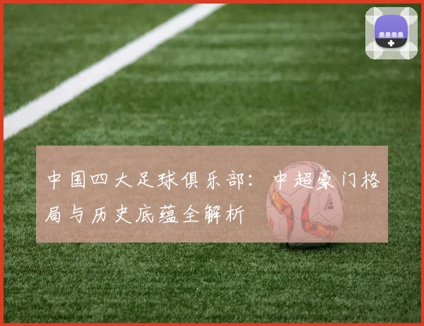 中国四大足球俱乐部:中超豪门格局与历史底蕴全解析
