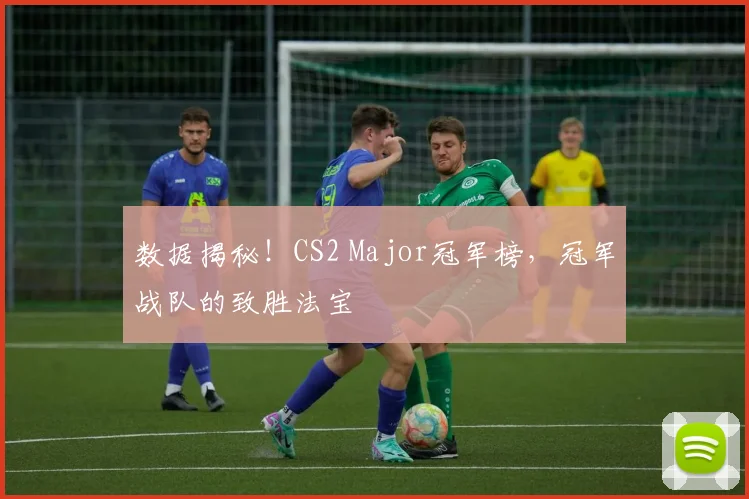 数据揭秘!CS2 Major冠军榜,冠军战队的致胜法宝