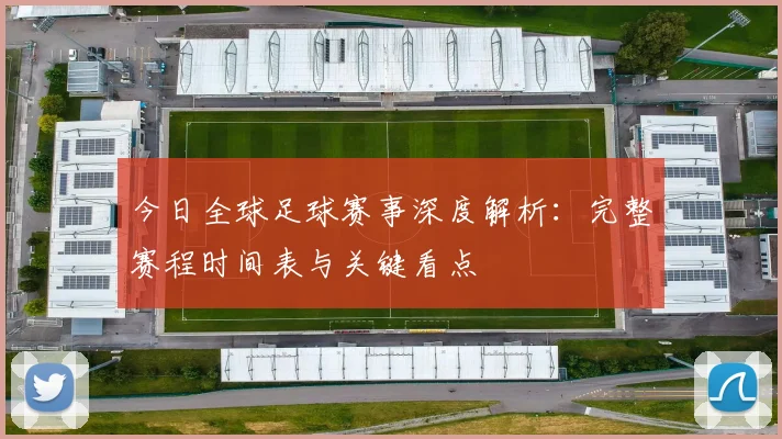 今日全球足球赛事深度解析:完整赛程时间表与关键看点