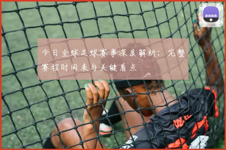 今日全球足球赛事深度解析:完整赛程时间表与关键看点